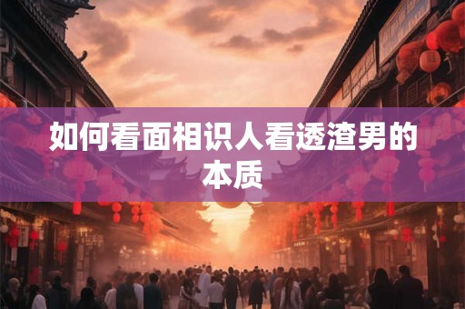 如何看面相识人看透渣男的本质