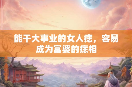 能干大事业的女人痣，容易成为富婆的痣相