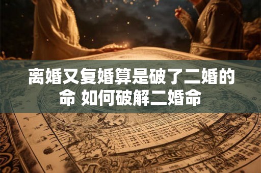 离婚又复婚算是破了二婚的命 如何破解二婚命
