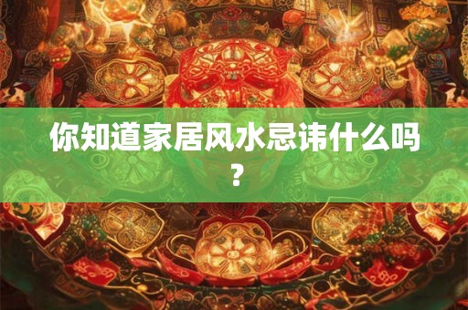 你知道家居风水忌讳什么吗？