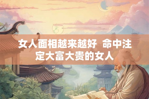 女人面相越来越好  命中注定大富大贵的女人