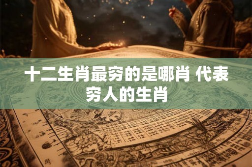 十二生肖最穷的是哪肖 代表穷人的生肖