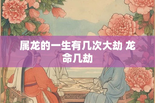 属龙的一生有几次大劫 龙命几劫