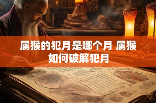 属猴的犯月是哪个月 属猴如何破解犯月
