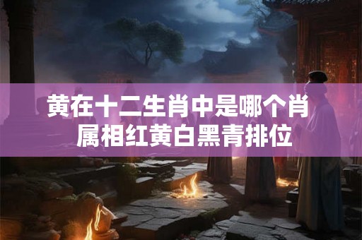黄在十二生肖中是哪个肖  属相红黄白黑青排位