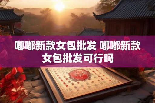 嘟嘟新款女包批发 嘟嘟新款女包批发可行吗