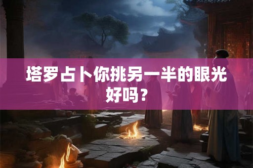塔罗占卜你挑另一半的眼光好吗？