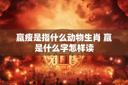 羸瘦是指什么动物生肖 羸是什么字怎样读