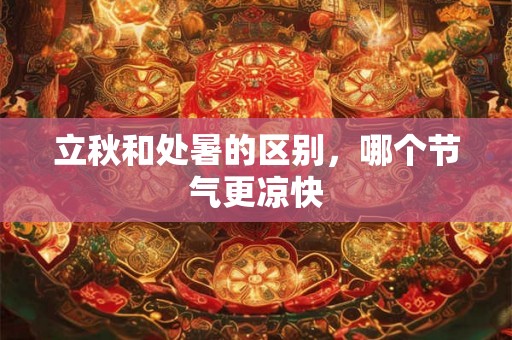 立秋和处暑的区别，哪个节气更凉快