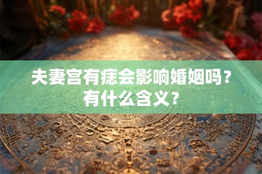 夫妻宫有痣会影响婚姻吗?有什么含义? 夫妻宫有痣会影响婚姻吗?有什么含义?