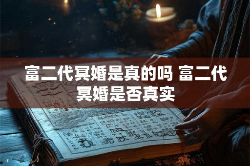 富二代冥婚是真的吗 富二代冥婚是否真实