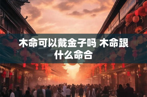 木命可以戴金子吗 木命跟什么命合