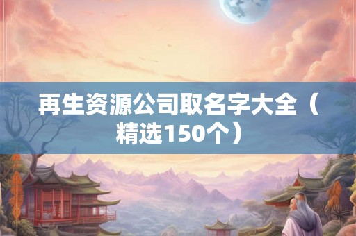 再生资源公司取名字大全（精选150个）