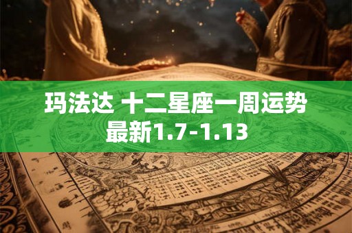 玛法达 十二星座一周运势最新1.7-1.13 玛法达 十二星座一周运势最新1.7-1.13