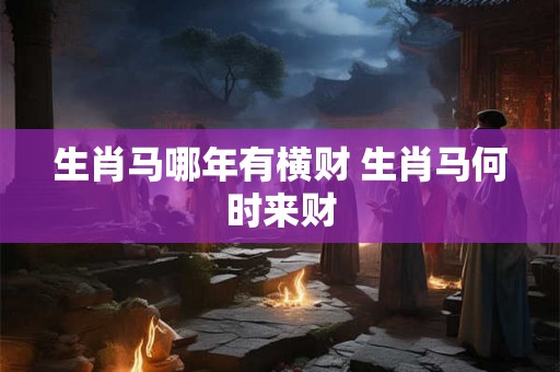 生肖马哪年有横财 生肖马何时来财