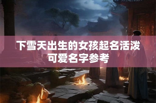 下雪天出生的女孩起名活泼可爱名字参考