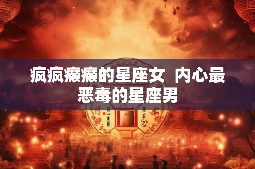 疯疯癫癫的星座女  内心最恶毒的星座男