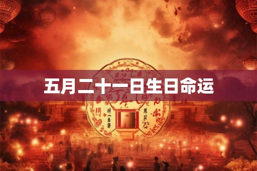 五月二十一日生日命运 五月二十一日生日命运