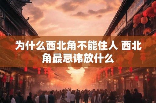 为什么西北角不能住人 西北角最忌讳放什么