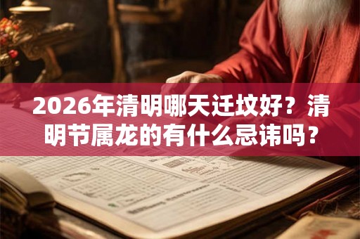 2026年清明哪天迁坟好？清明节属龙的有什么忌讳吗？