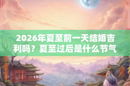 2026年夏至前一天结婚吉利吗？夏至过后是什么节气？