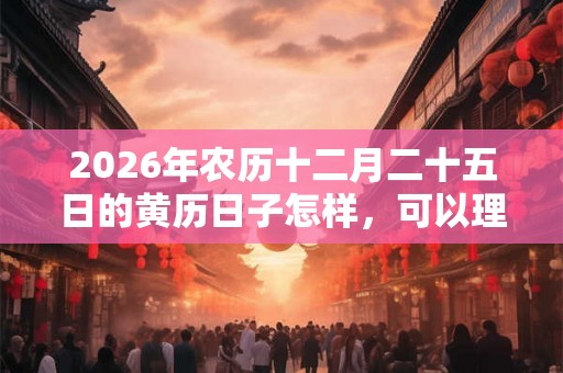 2026年农历十二月二十五日的黄历日子怎样，可以理发吗？