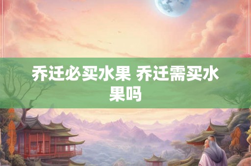 乔迁必买水果 乔迁需买水果吗