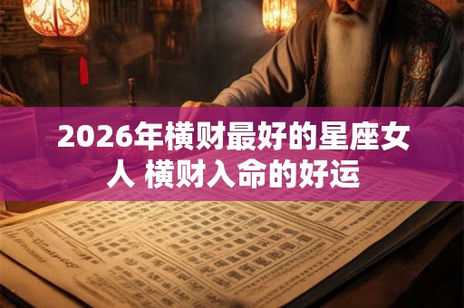 2026年横财最好的星座女人 横财入命的好运