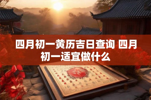 四月初一黄历吉日查询 四月初一适宜做什么