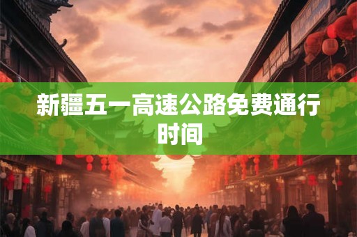 新疆五一高速公路免费通行时间