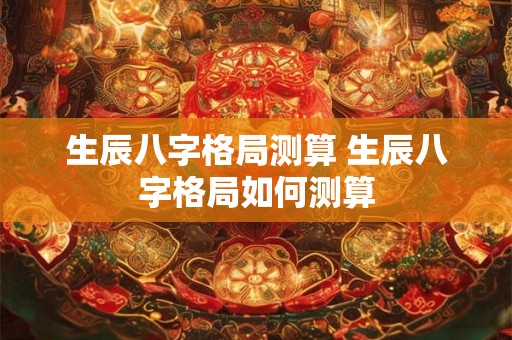 生辰八字格局测算 生辰八字格局如何测算