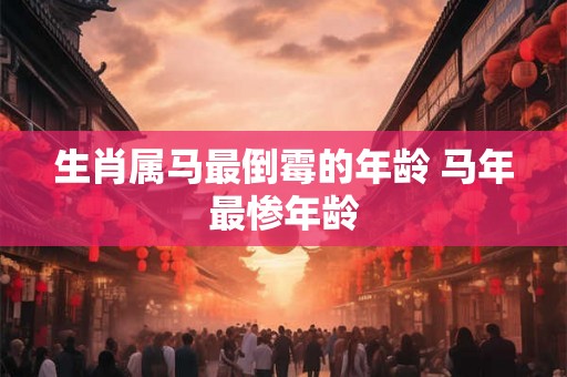 生肖属马最倒霉的年龄 马年最惨年龄 生肖属马最倒霉的年龄 马年最惨年龄