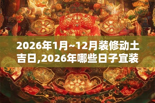 2026年1月~12月装修动土吉日,2026年哪些日子宜装修动土
