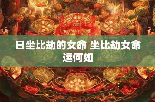日坐比劫的女命 坐比劫女命运何如