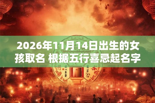 2026年11月14日出生的女孩取名 根据五行喜忌起名字 2026年11月14日出生的女孩取名 根据五行喜忌起名字
