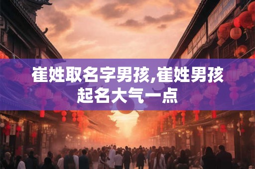 崔姓取名字男孩,崔姓男孩起名大气一点