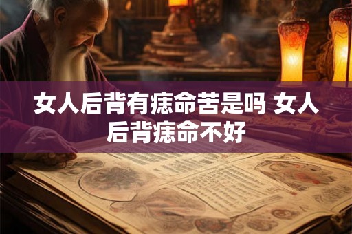 女人后背有痣命苦是吗 女人后背痣命不好 女人后背有痣命苦是吗 女人后背痣命不好