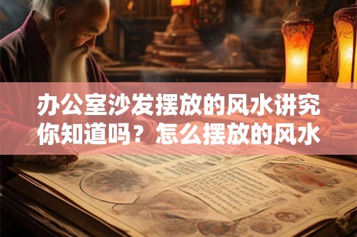 办公室沙发摆放的风水讲究你知道吗?怎么摆放的风水好? 办公室沙发摆放的风水讲究你知道吗?怎么摆放的风水好?