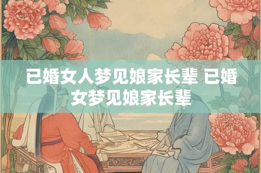 已婚女人梦见娘家长辈 已婚女梦见娘家长辈