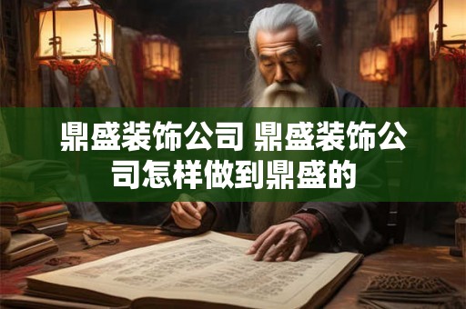 鼎盛装饰公司 鼎盛装饰公司怎样做到鼎盛的