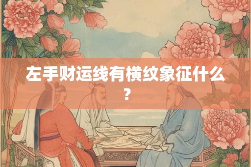 左手财运线有横纹象征什么？