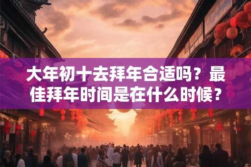 大年初十去拜年合适吗？最佳拜年时间是在什么时候？