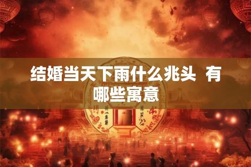 结婚当天下雨什么兆头  有哪些寓意