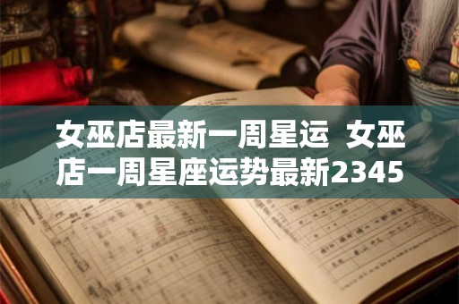 女巫店最新一周星运  女巫店一周星座运势最新2345