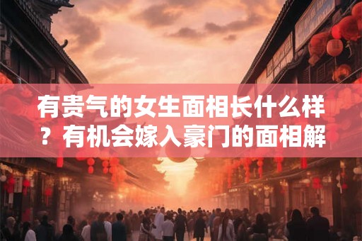 有贵气的女生面相长什么样？有机会嫁入豪门的面相解析！