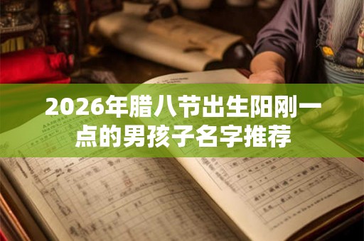 2026年腊八节出生阳刚一点的男孩子名字推荐 2026年腊八节出生阳刚一点的男孩子名字推荐