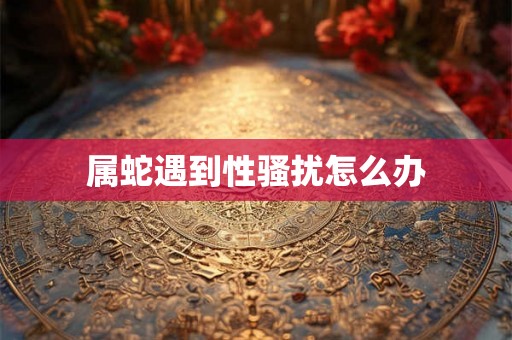 属蛇遇到性骚扰怎么办