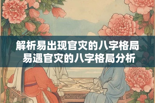 解析易出现官灾的八字格局 易遇官灾的八字格局分析