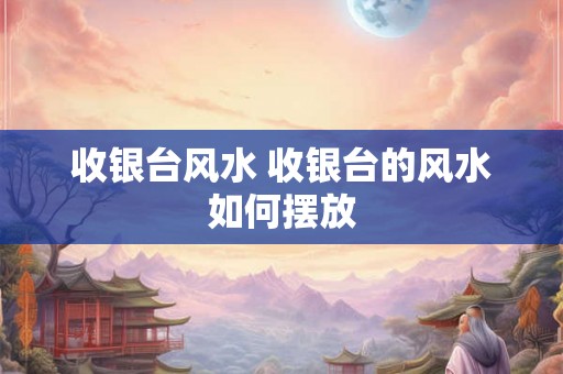 收银台风水 收银台的风水如何摆放