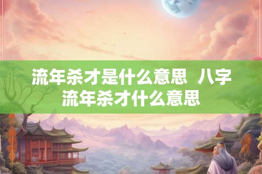 流年杀才是什么意思  八字流年杀才什么意思